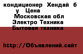 кондиционер “Хендай“ б/у › Цена ­ 15 000 - Московская обл. Электро-Техника » Бытовая техника   